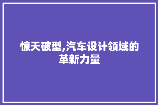惊天破型,汽车设计领域的革新力量