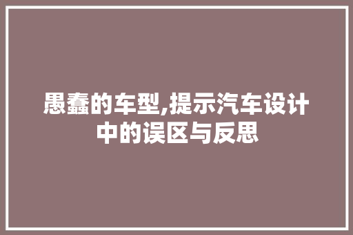 愚蠢的车型,提示汽车设计中的误区与反思
