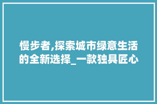 慢步者,探索城市绿意生活的全新选择_一款独具匠心的电动自行车