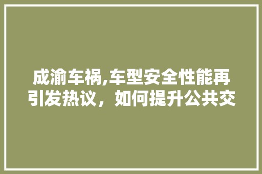 成渝车祸,车型安全性能再引发热议，如何提升公共交通安全