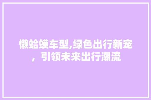 懒蛤蟆车型,绿色出行新宠，引领未来出行潮流