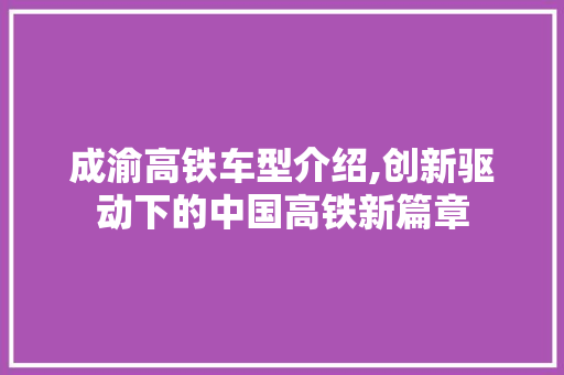 成渝高铁车型介绍,创新驱动下的中国高铁新篇章