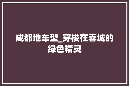 成都地车型_穿梭在蓉城的绿色精灵 车灯配件