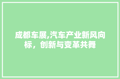 成都车展,汽车产业新风向标，创新与变革共舞