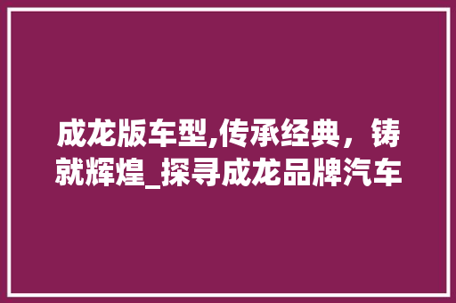成龙版车型,传承经典，铸就辉煌_探寻成龙品牌汽车的独特魅力