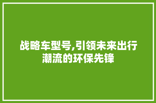 战略车型号,引领未来出行潮流的环保先锋 车灯配件