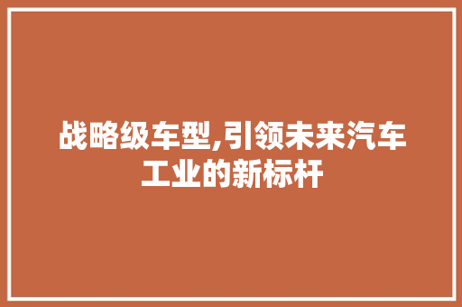 战略级车型,引领未来汽车工业的新标杆