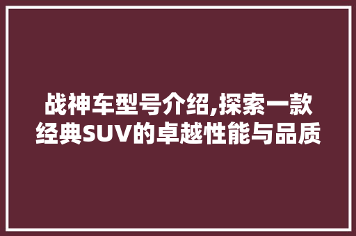 战神车型号介绍,探索一款经典SUV的卓越性能与品质