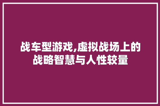 战车型游戏,虚拟战场上的战略智慧与人性较量