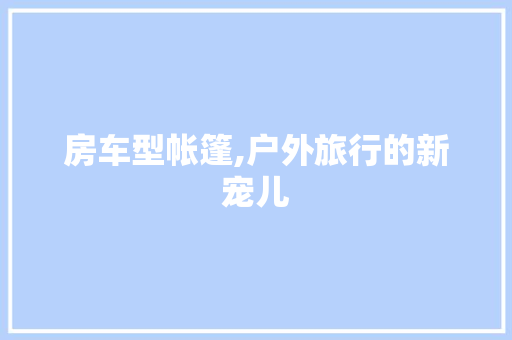 房车型帐篷,户外旅行的新宠儿