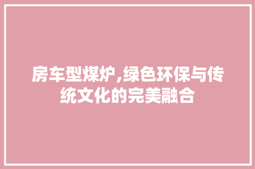 房车型煤炉,绿色环保与传统文化的完美融合 新款车型