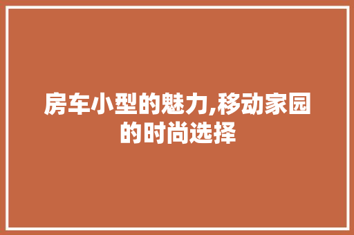 房车小型的魅力,移动家园的时尚选择