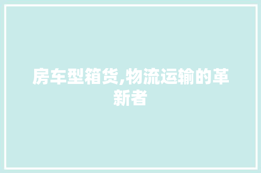 房车型箱货,物流运输的革新者