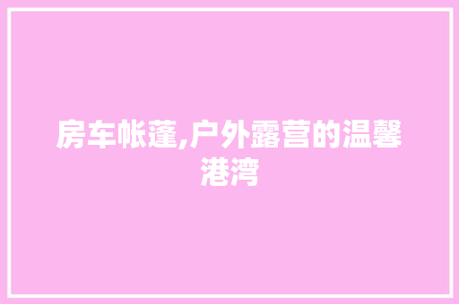 房车帐蓬,户外露营的温馨港湾