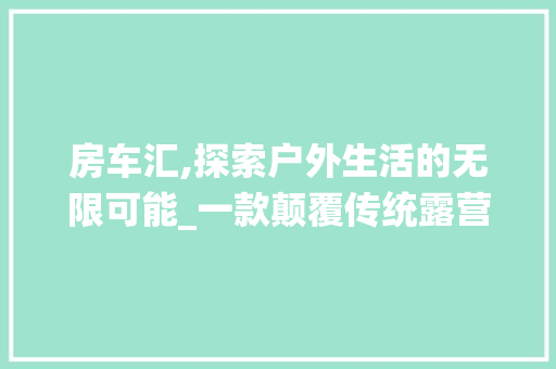房车汇,探索户外生活的无限可能_一款颠覆传统露营体验的车型介绍