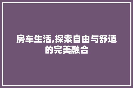 房车生活,探索自由与舒适的完美融合