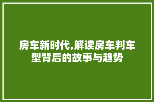 房车新时代,解读房车判车型背后的故事与趋势