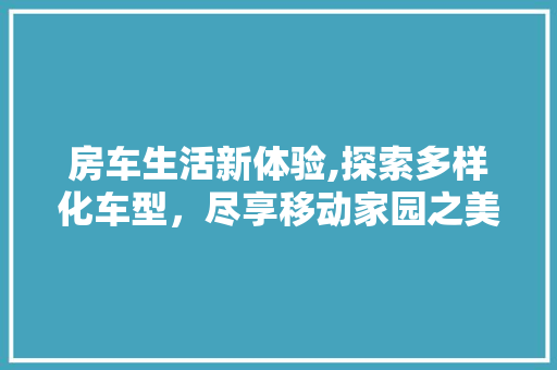 房车生活新体验,探索多样化车型，尽享移动家园之美