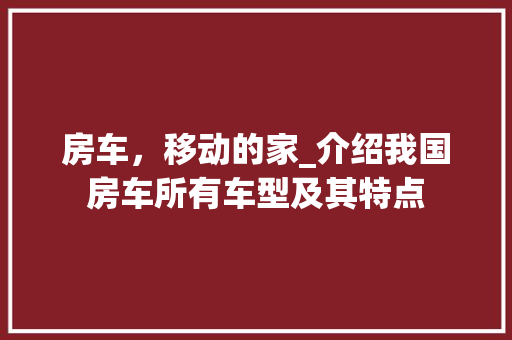 房车，移动的家_介绍我国房车所有车型及其特点
