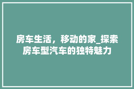 房车生活，移动的家_探索房车型汽车的独特魅力