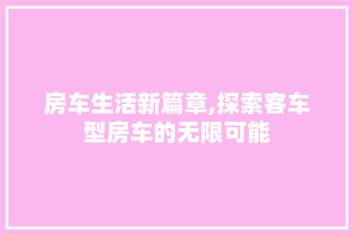 房车生活新篇章,探索客车型房车的无限可能