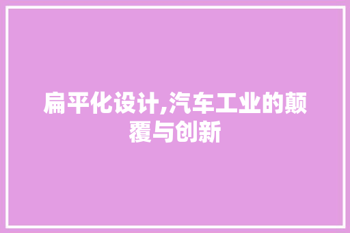 扁平化设计,汽车工业的颠覆与创新