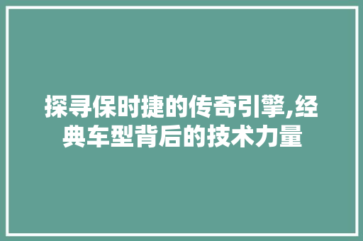 探寻保时捷的传奇引擎,经典车型背后的技术力量