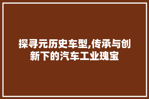 探寻元历史车型,传承与创新下的汽车工业瑰宝