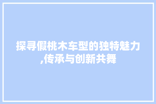 探寻假桃木车型的独特魅力,传承与创新共舞