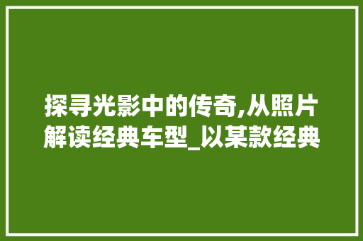 探寻光影中的传奇,从照片解读经典车型_以某款经典车型为例