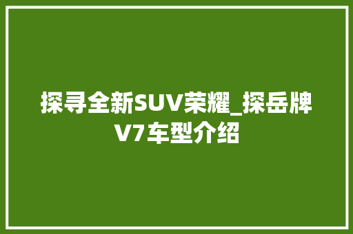 探寻全新SUV荣耀_探岳牌V7车型介绍