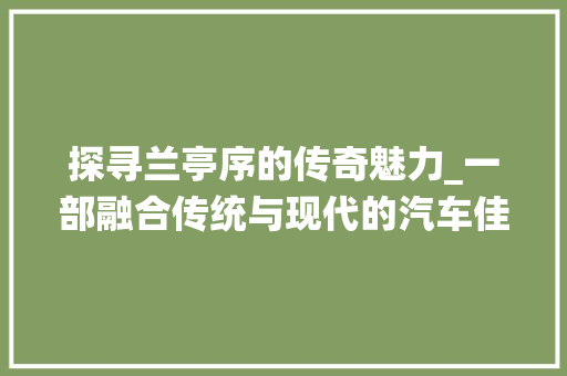 探寻兰亭序的传奇魅力_一部融合传统与现代的汽车佳作