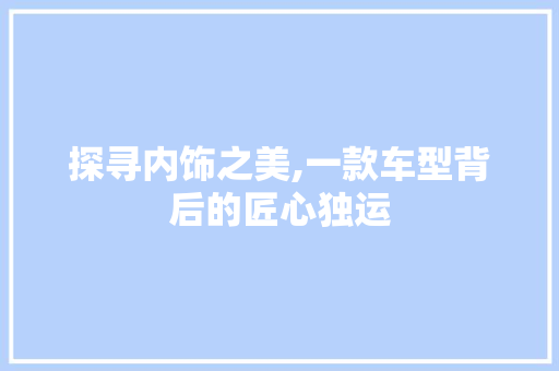 探寻内饰之美,一款车型背后的匠心独运