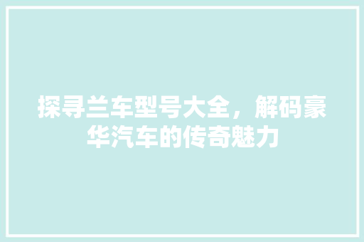 探寻兰车型号大全，解码豪华汽车的传奇魅力