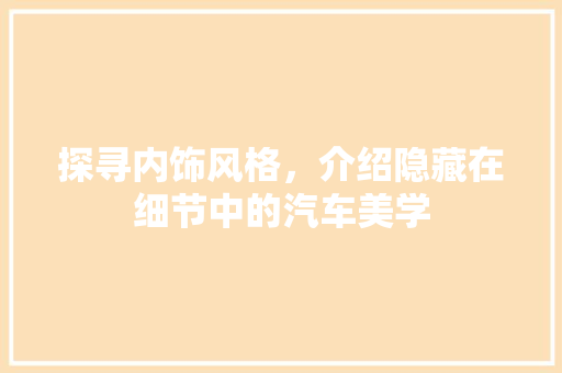探寻内饰风格，介绍隐藏在细节中的汽车美学
