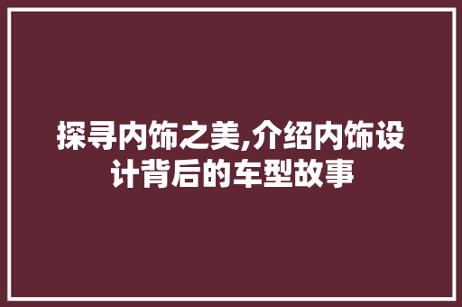 探寻内饰之美,介绍内饰设计背后的车型故事