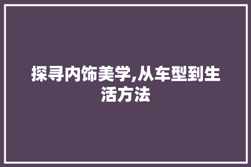 探寻内饰美学,从车型到生活方法
