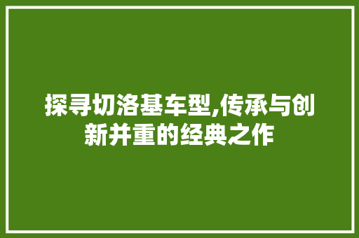探寻切洛基车型,传承与创新并重的经典之作