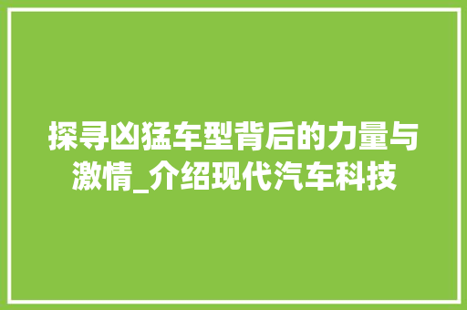 探寻凶猛车型背后的力量与激情_介绍现代汽车科技