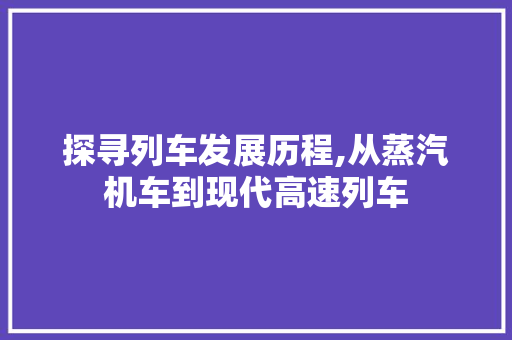 探寻列车发展历程,从蒸汽机车到现代高速列车