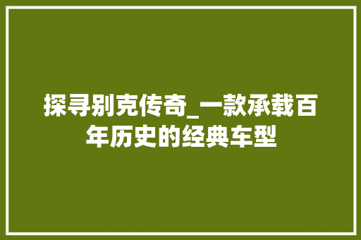 探寻别克传奇_一款承载百年历史的经典车型