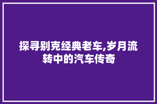 探寻别克经典老车,岁月流转中的汽车传奇