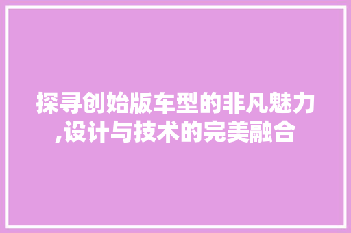 探寻创始版车型的非凡魅力,设计与技术的完美融合