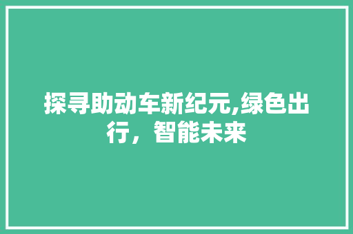 探寻助动车新纪元,绿色出行，智能未来