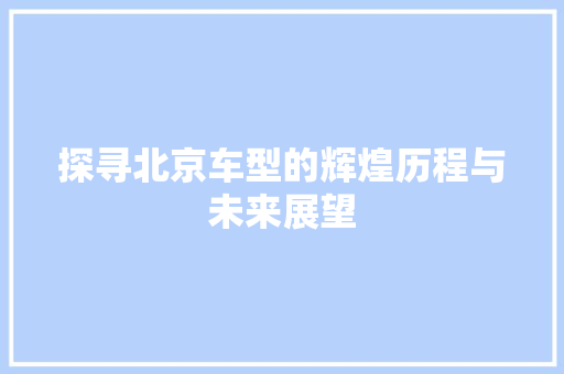 探寻北京车型的辉煌历程与未来展望