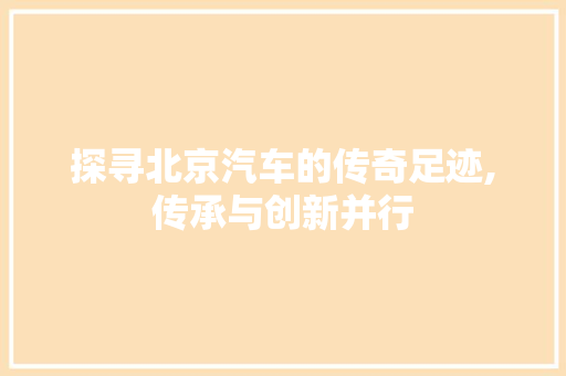 探寻北京汽车的传奇足迹,传承与创新并行