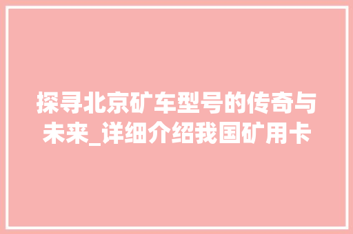 探寻北京矿车型号的传奇与未来_详细介绍我国矿用卡车发展之路