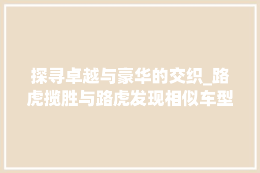探寻卓越与豪华的交织_路虎揽胜与路虎发现相似车型的详细介绍