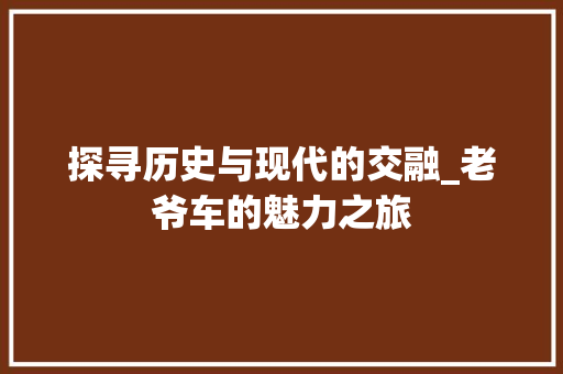 探寻历史与现代的交融_老爷车的魅力之旅