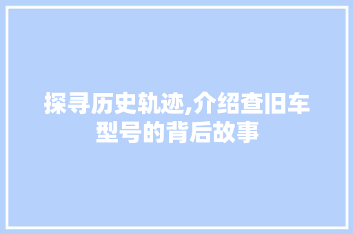 探寻历史轨迹,介绍查旧车型号的背后故事